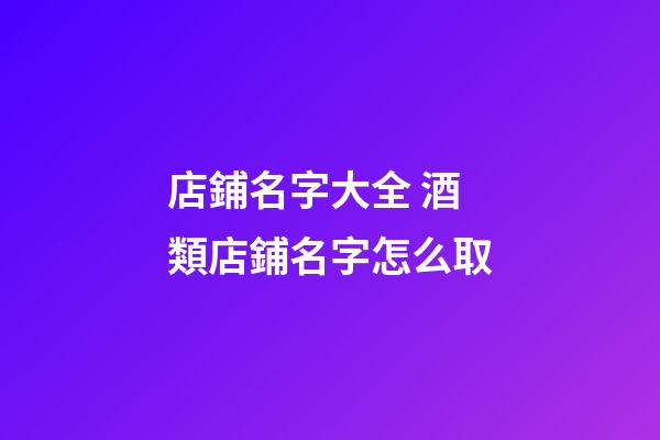 店鋪名字大全 酒類店鋪名字怎么取-第1張-店鋪起名-玄機(jī)派